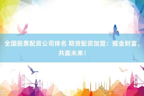 全国股票配资公司排名 期货配资加盟：掘金财富，共赢未来！