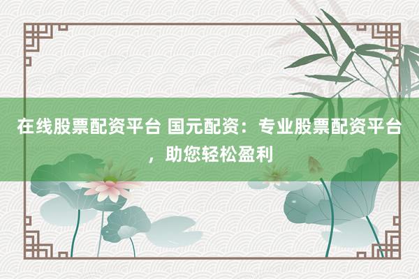 在线股票配资平台 国元配资：专业股票配资平台，助您轻松盈利
