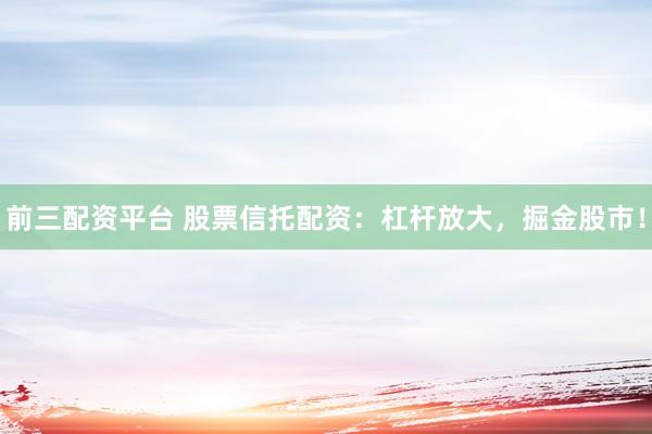 前三配资平台 股票信托配资：杠杆放大，掘金股市！
