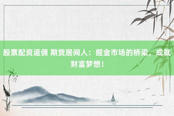 股票配资返佣 期货居间人：掘金市场的桥梁，成就财富梦想！