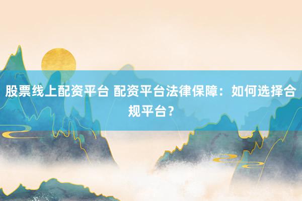 股票线上配资平台 配资平台法律保障：如何选择合规平台？