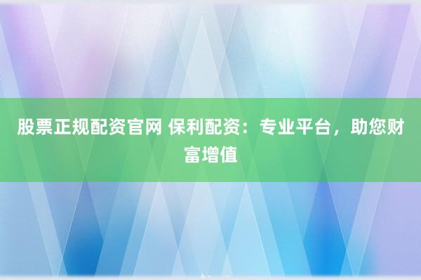 股票正规配资官网 保利配资：专业平台，助您财富增值