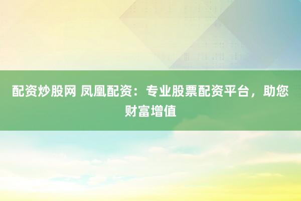 配资炒股网 凤凰配资：专业股票配资平台，助您财富增值