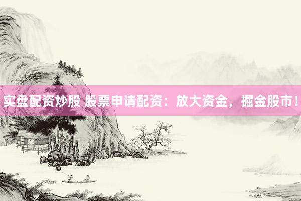 实盘配资炒股 股票申请配资：放大资金，掘金股市！