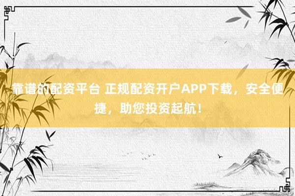 靠谱的配资平台 正规配资开户APP下载，安全便捷，助您投资起航！