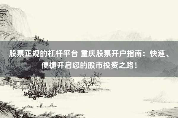 股票正规的杠杆平台 重庆股票开户指南：快速、便捷开启您的股市投资之路！