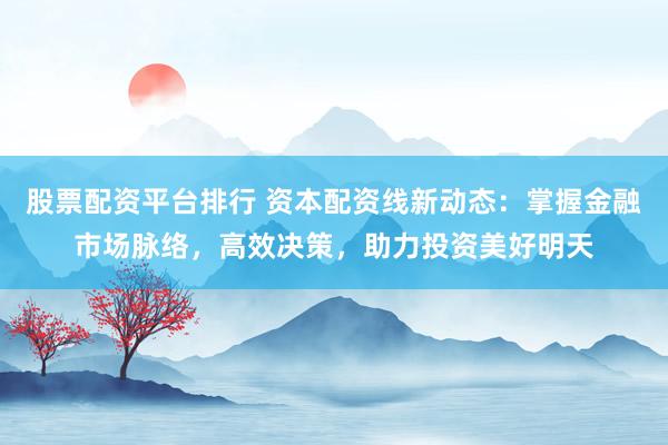 股票配资平台排行 资本配资线新动态：掌握金融市场脉络，高效决策，助力投资美好明天