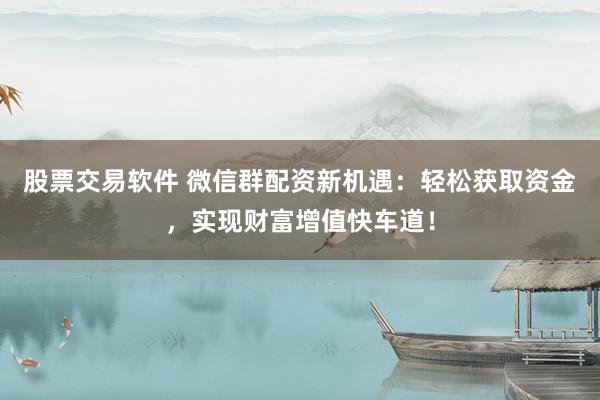 股票交易软件 微信群配资新机遇：轻松获取资金，实现财富增值快车道！