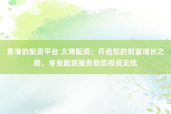靠谱的配资平台 文商配资：开启您的财富增长之路，专业配资服务助您投资无忧
