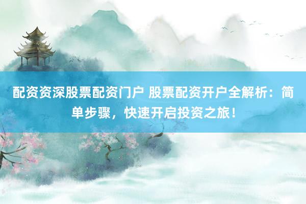 配资资深股票配资门户 股票配资开户全解析：简单步骤，快速开启投资之旅！