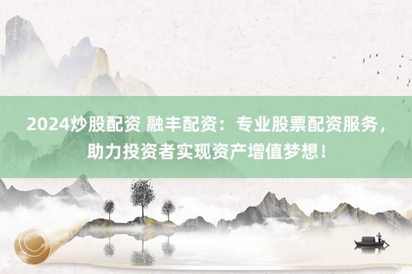 2024炒股配资 融丰配资：专业股票配资服务，助力投资者实现资产增值梦想！