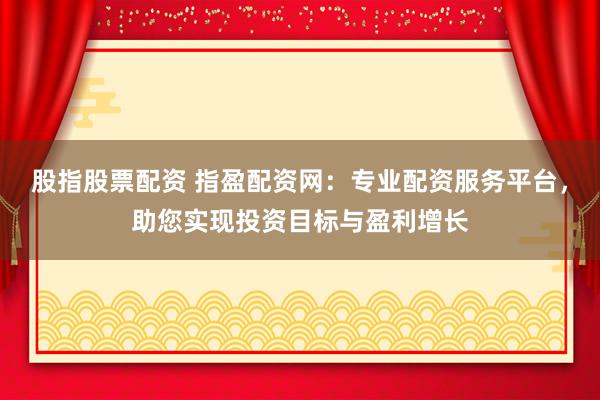 股指股票配资 指盈配资网：专业配资服务平台，助您实现投资目标与盈利增长