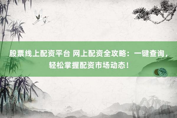 股票线上配资平台 网上配资全攻略：一键查询，轻松掌握配资市场动态！