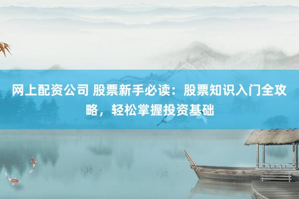网上配资公司 股票新手必读：股票知识入门全攻略，轻松掌握投资基础