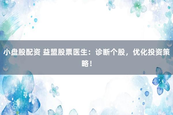 小盘股配资 益盟股票医生：诊断个股，优化投资策略！