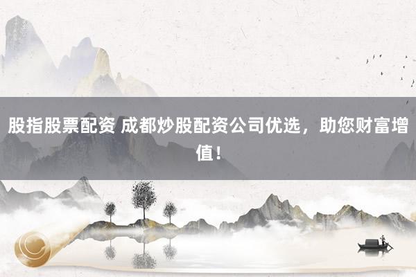 股指股票配资 成都炒股配资公司优选，助您财富增值！