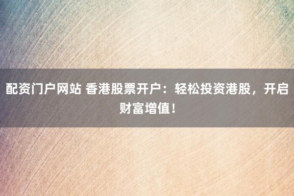 配资门户网站 香港股票开户：轻松投资港股，开启财富增值！