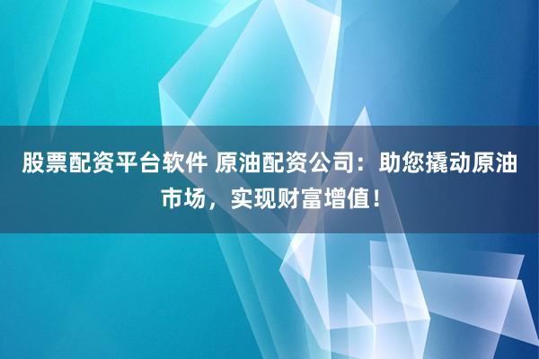 股票配资平台软件 原油配资公司：助您撬动原油市场，实现财富增值！
