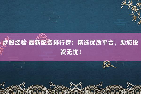 炒股经验 最新配资排行榜：精选优质平台，助您投资无忧！