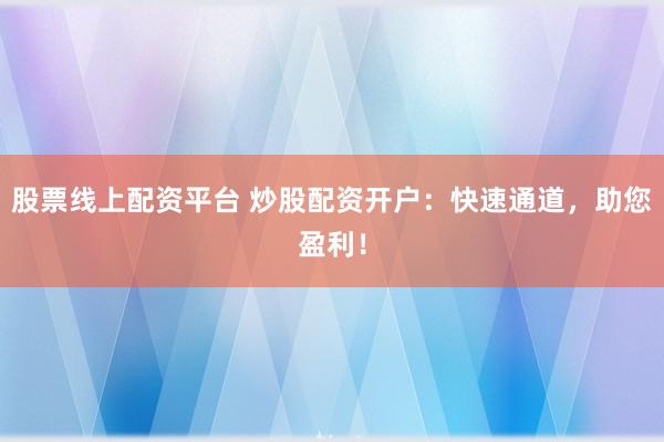股票线上配资平台 炒股配资开户：快速通道，助您盈利！