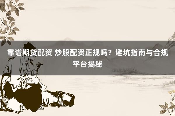 靠谱期货配资 炒股配资正规吗？避坑指南与合规平台揭秘