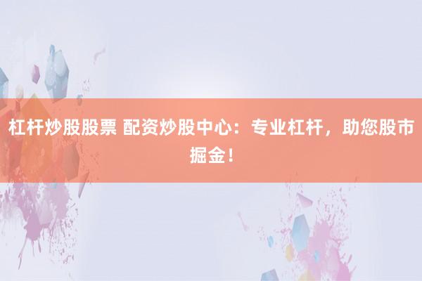 杠杆炒股股票 配资炒股中心：专业杠杆，助您股市掘金！