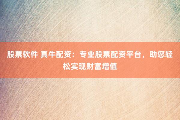 股票软件 真牛配资：专业股票配资平台，助您轻松实现财富增值