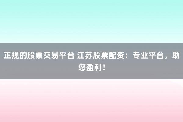 正规的股票交易平台 江苏股票配资：专业平台，助您盈利！