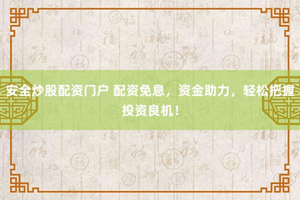 安全炒股配资门户 配资免息，资金助力，轻松把握投资良机！