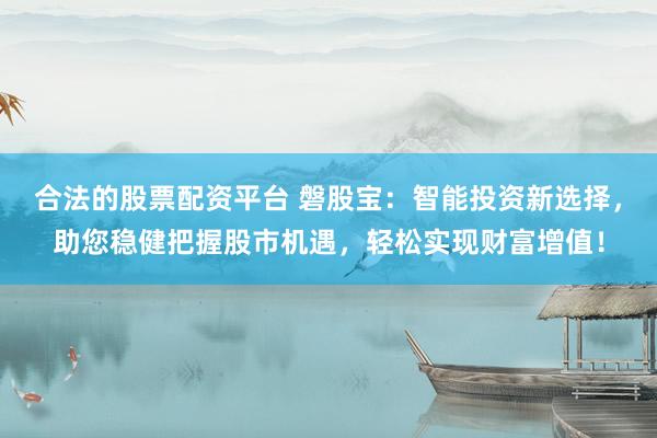 合法的股票配资平台 磐股宝：智能投资新选择，助您稳健把握股市机遇，轻松实现财富增值！
