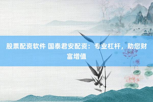 股票配资软件 国泰君安配资：专业杠杆，助您财富增值
