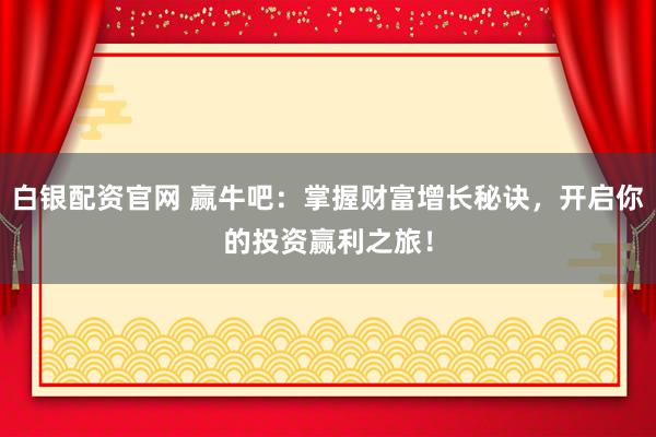 白银配资官网 赢牛吧：掌握财富增长秘诀，开启你的投资赢利之旅！