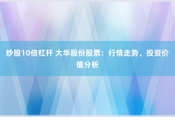 炒股10倍杠杆 大华股份股票：行情走势、投资价值分析