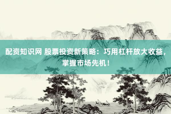 配资知识网 股票投资新策略：巧用杠杆放大收益，掌握市场先机！