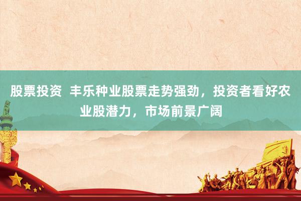 股票投资  丰乐种业股票走势强劲，投资者看好农业股潜力，市场前景广阔