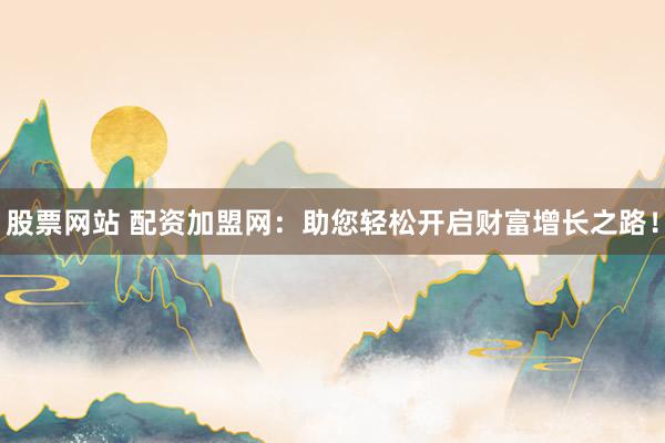 股票网站 配资加盟网：助您轻松开启财富增长之路！