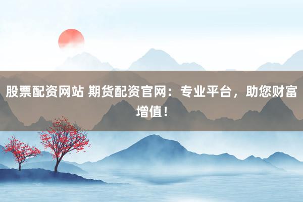 股票配资网站 期货配资官网：专业平台，助您财富增值！