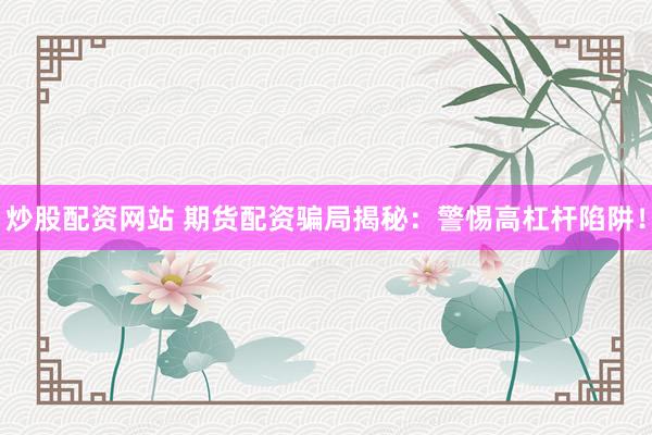 炒股配资网站 期货配资骗局揭秘：警惕高杠杆陷阱！