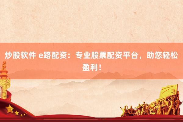 炒股软件 e路配资：专业股票配资平台，助您轻松盈利！