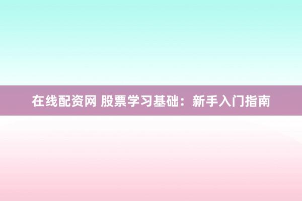 在线配资网 股票学习基础：新手入门指南