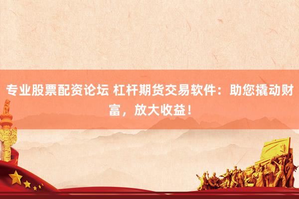 专业股票配资论坛 杠杆期货交易软件：助您撬动财富，放大收益！
