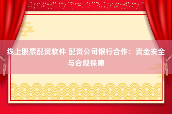 线上股票配资软件 配资公司银行合作：资金安全与合规保障