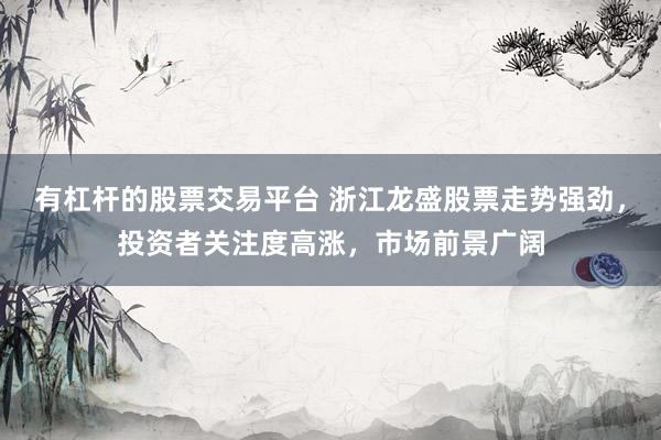 有杠杆的股票交易平台 浙江龙盛股票走势强劲，投资者关注度高涨，市场前景广阔