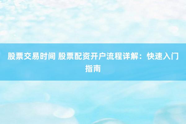 股票交易时间 股票配资开户流程详解：快速入门指南