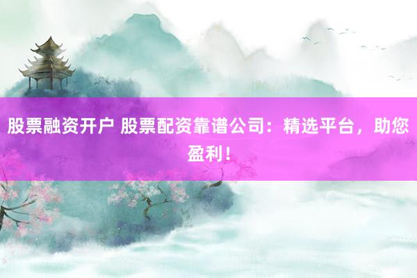 股票融资开户 股票配资靠谱公司：精选平台，助您盈利！
