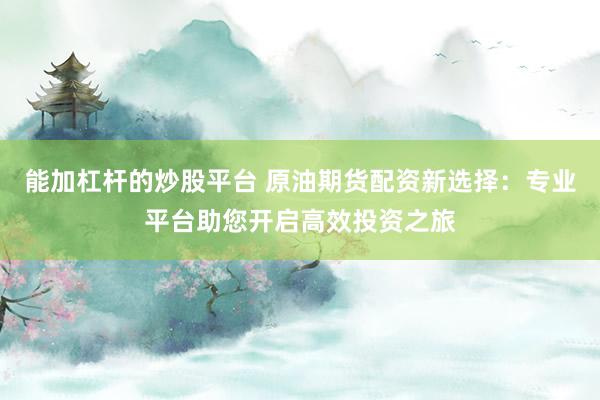 能加杠杆的炒股平台 原油期货配资新选择：专业平台助您开启高效投资之旅
