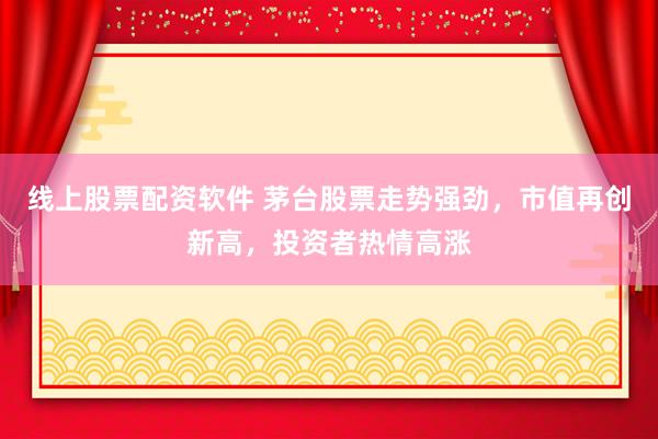 线上股票配资软件 茅台股票走势强劲，市值再创新高，投资者热情高涨