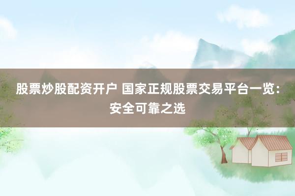 股票炒股配资开户 国家正规股票交易平台一览：安全可靠之选