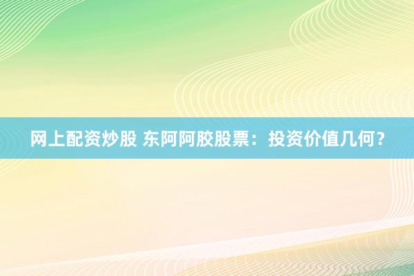 网上配资炒股 东阿阿胶股票：投资价值几何？