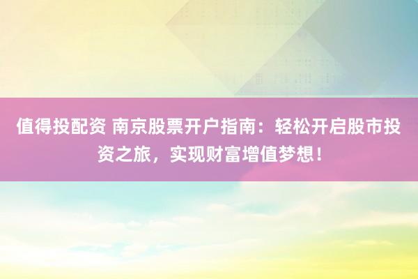 值得投配资 南京股票开户指南：轻松开启股市投资之旅，实现财富增值梦想！